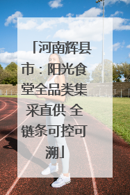河南辉县市：阳光食堂全品类集采直供 全链条可控可溯