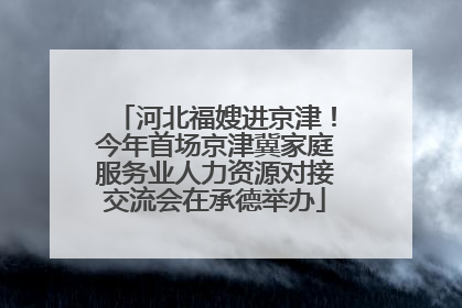 河北福嫂进京津！今年首场京津冀家庭服务业人力资源对接交流会在承德举办