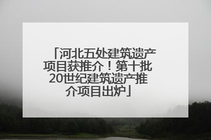 河北五处建筑遗产项目获推介！第十批20世纪建筑遗产推介项目出炉