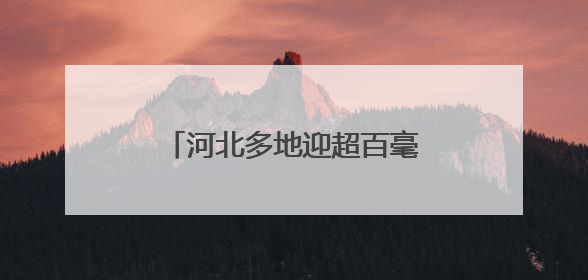 河北多地迎超百毫米降水 或有效缓解部分麦田轻度旱情
