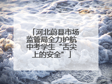 河北蔚县市场监管局全力护航中考学生“舌尖上的安全”