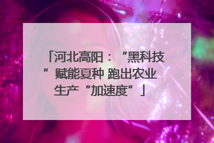 河北高阳：“黑科技”赋能夏种 跑出农业生产“加速度”