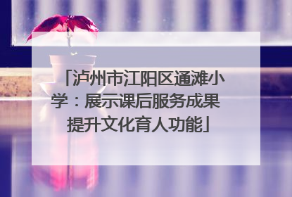 泸州市江阳区通滩小学：展示课后服务成果 提升文化育人功能