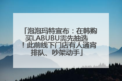 泡泡玛特宣布：在韩购买LABUBU需先抽选！此前线下门店有人通宵排队、吵架动手