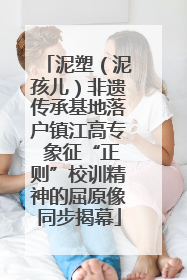 泥塑（泥孩儿）非遗传承基地落户镇江高专 象征“正则”校训精神的屈原像同步揭幕