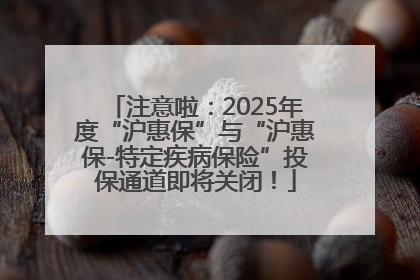 注意啦：2025年度“沪惠保”与“沪惠保-特定疾病保险”投保通道即将关闭！