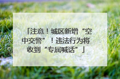 注意！城区新增“空中交警”！违法行为将收到“专属喊话”