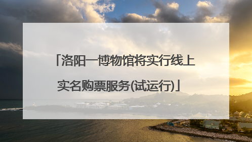 洛阳一博物馆将实行线上实名购票服务(试运行)