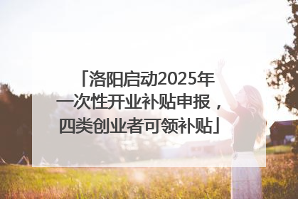 洛阳启动2025年一次性开业补贴申报，四类创业者可领补贴
