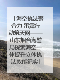 海空执法聚合力 雷霆行动筑天网——山东烟台海警局探索海空一体提升立体执法效能纪实