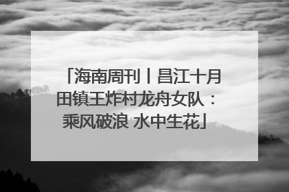 海南周刊丨昌江十月田镇王炸村龙舟女队：乘风破浪 水中生花