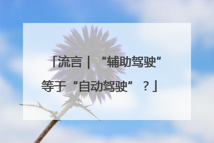 流言｜“辅助驾驶”等于“自动驾驶”？