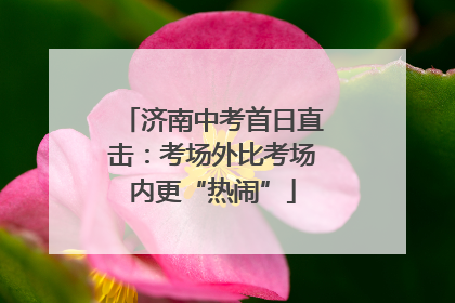 济南中考首日直击：考场外比考场内更“热闹”
