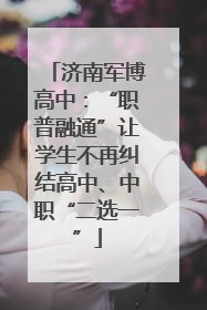 济南军博高中：“职普融通”让学生不再纠结高中、中职“二选一”