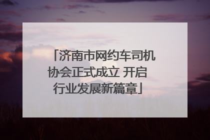 济南市网约车司机协会正式成立 开启行业发展新篇章