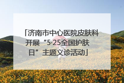 济南市中心医院皮肤科开展“5·25全国护肤日”主题义诊活动