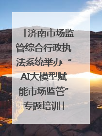 济南市场监管综合行政执法系统举办“AI大模型赋能市场监管”专题培训