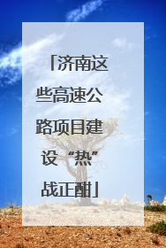 济南这些高速公路项目建设“热”战正酣
