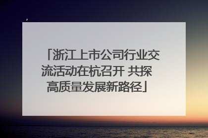 浙江上市公司行业交流活动在杭召开 共探高质量发展新路径