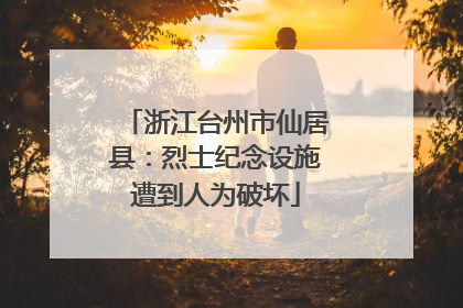 浙江台州市仙居县：烈士纪念设施遭到人为破坏