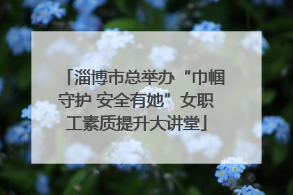 淄博市总举办“巾帼守护 安全有她”女职工素质提升大讲堂