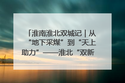 淮南淮北双城记｜从“地下采煤”到“天上助力”——淮北“双新”产业突围记