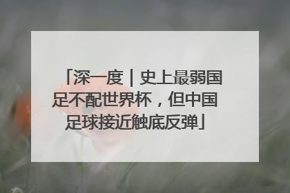 深一度｜史上最弱国足不配世界杯，但中国足球接近触底反弹