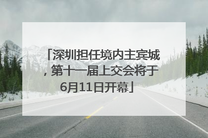 深圳担任境内主宾城，第十一届上交会将于6月11日开幕