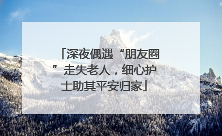 深夜偶遇“朋友圈”走失老人，细心护士助其平安归家