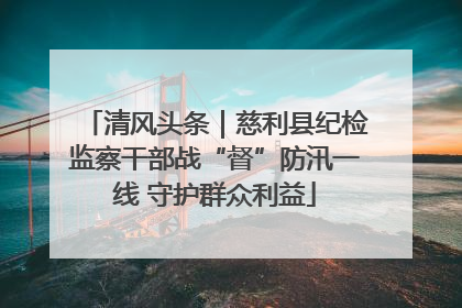 清风头条｜慈利县纪检监察干部战“督”防汛一线 守护群众利益