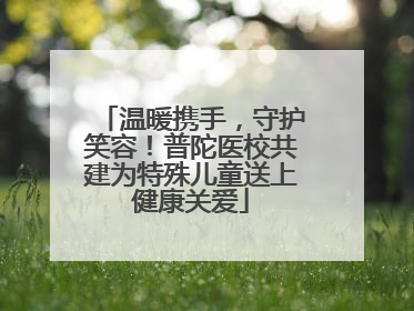 温暖携手，守护笑容！普陀医校共建为特殊儿童送上健康关爱