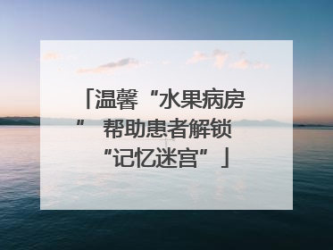 温馨“水果病房” 帮助患者解锁“记忆迷宫”