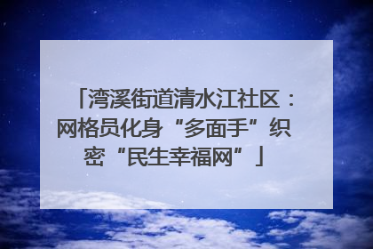 湾溪街道清水江社区：网格员化身“多面手”织密“民生幸福网”