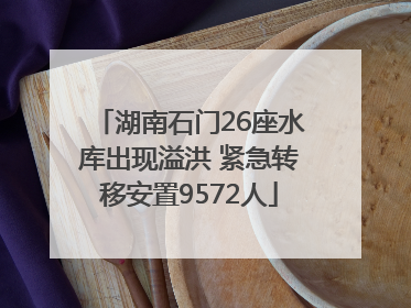 湖南石门26座水库出现溢洪 紧急转移安置9572人