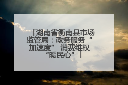 湖南省衡南县市场监管局：政务服务“加速度” 消费维权“暖民心”
