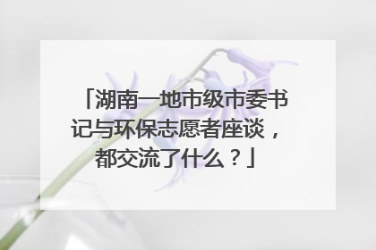 湖南一地市级市委书记与环保志愿者座谈，都交流了什么？