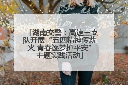 湖南交警：高速三支队开展“五四精神传薪火 青春逐梦护平安”主题实践活动