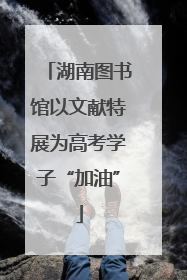 湖南图书馆以文献特展为高考学子“加油”