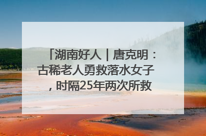 湖南好人｜唐克明：古稀老人勇救落水女子，时隔25年两次所救竟是同一人！