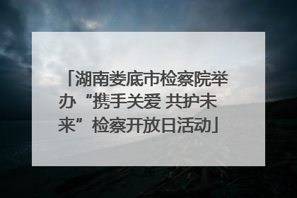 湖南娄底市检察院举办“携手关爱 共护未来”检察开放日活动