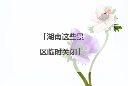 湖南这些景区临时关闭