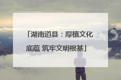 湖南道县：厚植文化底蕴 筑牢文明根基