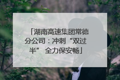 湖南高速集团常德分公司：冲刺“双过半” 全力保安畅