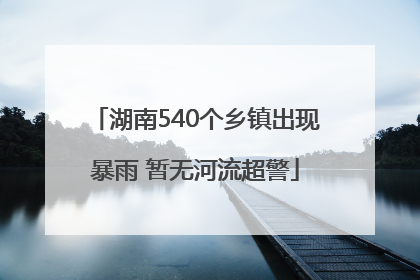 湖南540个乡镇出现暴雨 暂无河流超警