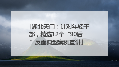 湖北天门：针对年轻干部，精选12个“90后”反面典型案例宣讲