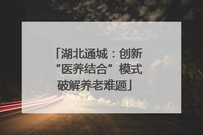 湖北通城：创新 “医养结合”模式 破解养老难题