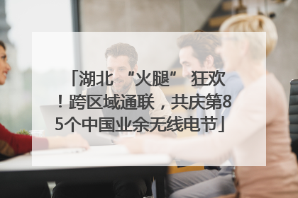 湖北 “火腿” 狂欢！跨区域通联，共庆第85个中国业余无线电节