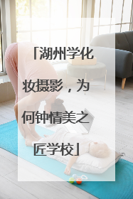 湖州学化妆摄影，为何钟情美之匠学校