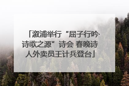 溆浦举行“屈子行吟·诗歌之源”诗会 春晚诗人外卖员王计兵登台