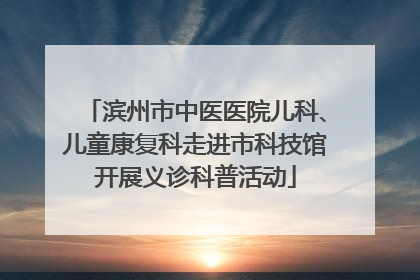 滨州市中医医院儿科、儿童康复科走进市科技馆开展义诊科普活动